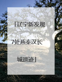 辽宁新发现7处燕秦汉长城遗迹