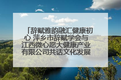 辞赋雅韵融汇健康初心 萍乡市辞赋学会与江西微心愿大健康产业有限公司共话文化发展新篇（图）