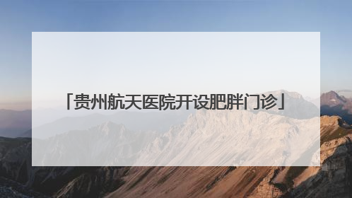 贵州航天医院开设肥胖门诊