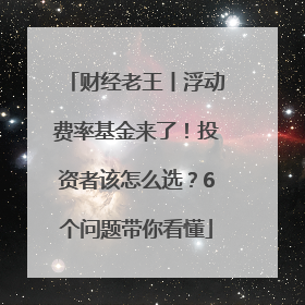 财经老王丨浮动费率基金来了！投资者该怎么选？6个问题带你看懂