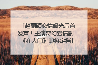 赵丽颖恋情曝光后首发声！主演奇幻爱情剧《在人间》即将定档