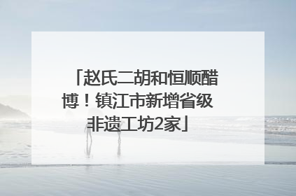 赵氏二胡和恒顺醋博！镇江市新增省级非遗工坊2家