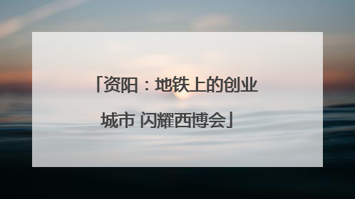 资阳：地铁上的创业城市 闪耀西博会