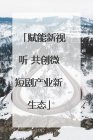 赋能新视听 共创微短剧产业新生态