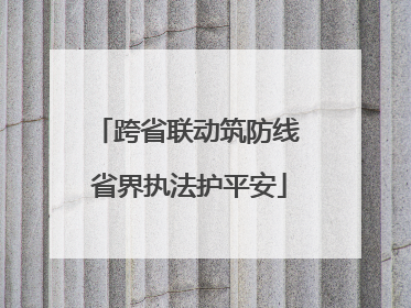 跨省联动筑防线 省界执法护平安