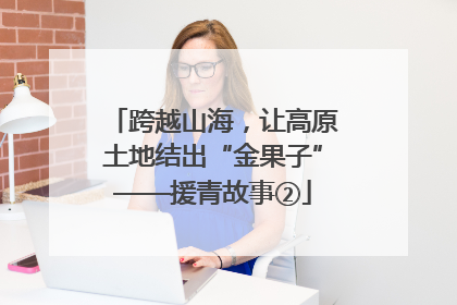 跨越山海，让高原土地结出“金果子”——援青故事②