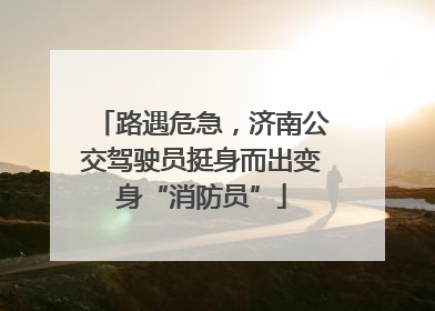 路遇危急，济南公交驾驶员挺身而出变身“消防员”