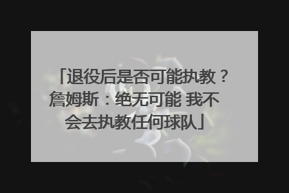 退役后是否可能执教？詹姆斯：绝无可能 我不会去执教任何球队