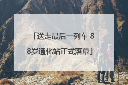 送走最后一列车 88岁通化站正式落幕