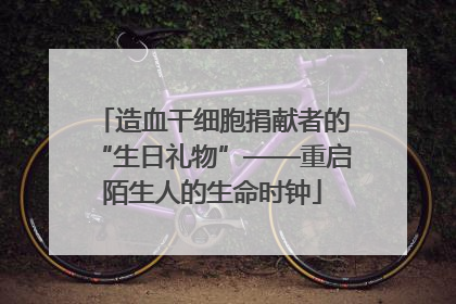 造血干细胞捐献者的“生日礼物”——重启陌生人的生命时钟