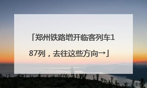郑州铁路增开临客列车187列，去往这些方向→