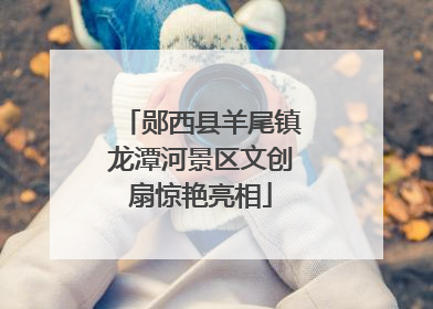 郧西县羊尾镇龙潭河景区文创扇惊艳亮相