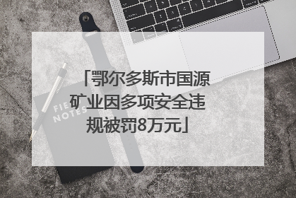 鄂尔多斯市国源矿业因多项安全违规被罚8万元