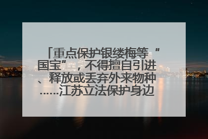 重点保护银缕梅等“国宝”，不得擅自引进、释放或丢弃外来物种……江苏立法保护身边的生物“朋友圈”