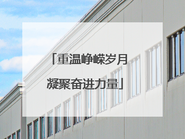 重温峥嵘岁月 凝聚奋进力量