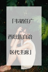 韦韬任广西壮族自治区代主席