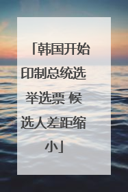 韩国开始印制总统选举选票 候选人差距缩小