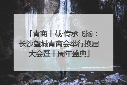 青商十载·传承飞扬：长沙望城青商会举行换届大会暨十周年盛典