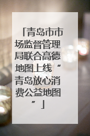青岛市市场监督管理局联合高德地图上线“青岛放心消费公益地图”