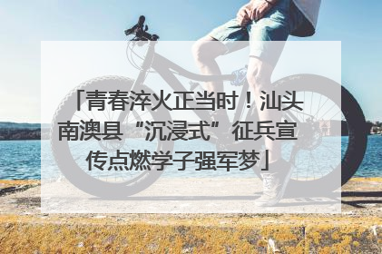 青春淬火正当时！汕头南澳县“沉浸式”征兵宣传点燃学子强军梦