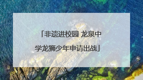 非遗进校园 龙泉中学龙狮少年申请出战