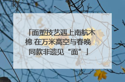 面塑技艺遇上南航木棉 在万米高空与春晚同款非遗见“面”