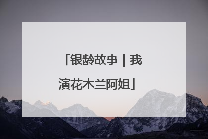 银龄故事｜我演花木兰阿姐