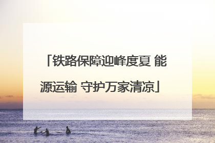 铁路保障迎峰度夏 能源运输 守护万家清凉