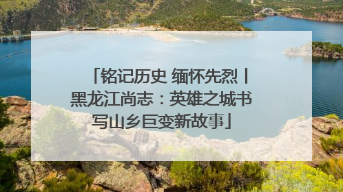 铭记历史 缅怀先烈丨黑龙江尚志：英雄之城书写山乡巨变新故事