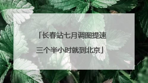 长春站七月调图提速 三个半小时就到北京