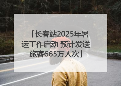 长春站2025年暑运工作启动 预计发送旅客665万人次