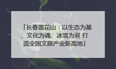 长春莲花山：以生态为基、文化为魂、冰雪为翼 打造全国文旅产业新高地