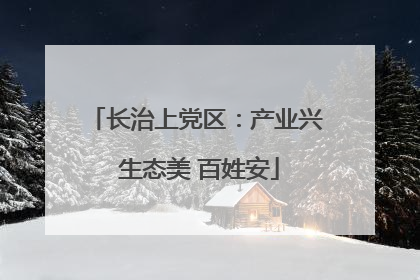 长治上党区：产业兴 生态美 百姓安