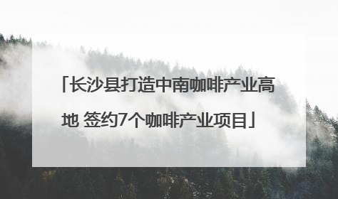 长沙县打造中南咖啡产业高地 签约7个咖啡产业项目