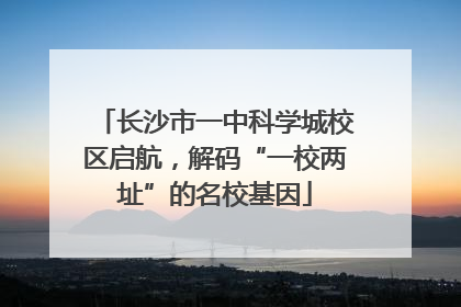 长沙市一中科学城校区启航，解码“一校两址”的名校基因