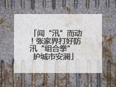 闻“汛”而动！张家界打好防汛“组合拳” 护城市安澜