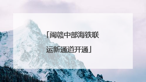 闽赣中部海铁联运新通道开通