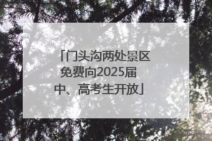 门头沟两处景区免费向2025届中、高考生开放