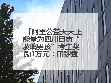 阿里公益天天正能量为四川自贡“玻璃男孩”考生奖励1万元：用键盘继续书写不设限的人生