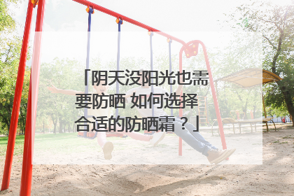 阴天没阳光也需要防晒 如何选择合适的防晒霜？