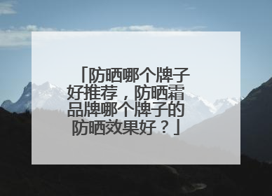 防晒哪个牌子好推荐，防晒霜品牌哪个牌子的防晒效果好？
