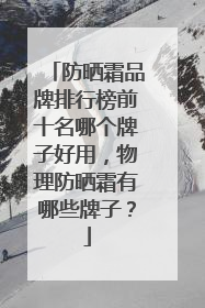 防晒霜品牌排行榜前十名哪个牌子好用，物理防晒霜有哪些牌子？