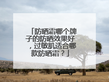 防晒霜哪个牌子的防晒效果好，过敏肌适合哪款防晒霜？