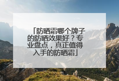 防晒霜哪个牌子的防晒效果好？专业盘点，真正值得入手的防晒霜