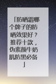 防晒霜哪个牌子的防晒效果好？推荐十款，伪素颜牛奶肌防黑必备