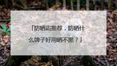 防晒霜推荐，防晒什么牌子好用晒不黑？