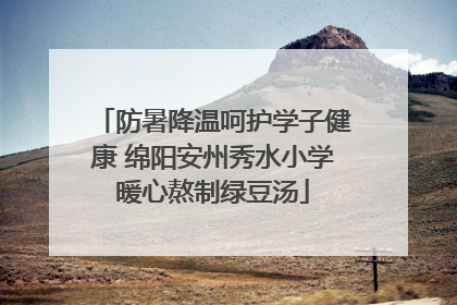 防暑降温呵护学子健康 绵阳安州秀水小学暖心熬制绿豆汤
