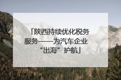 陕西持续优化税务服务——为汽车企业“出海”护航