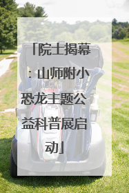 院士揭幕：山师附小恐龙主题公益科普展启动