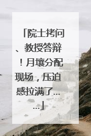 院士拷问、教授答辩！月壤分配现场，压迫感拉满了……